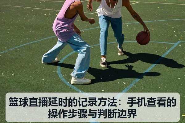 篮球直播延时的记录方法:手机查看的操作步骤与判断边界